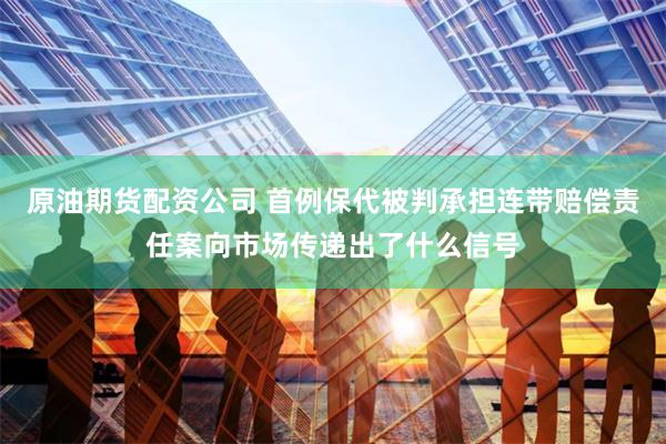 原油期货配资公司 首例保代被判承担连带赔偿责任案向市场传递出了什么信号