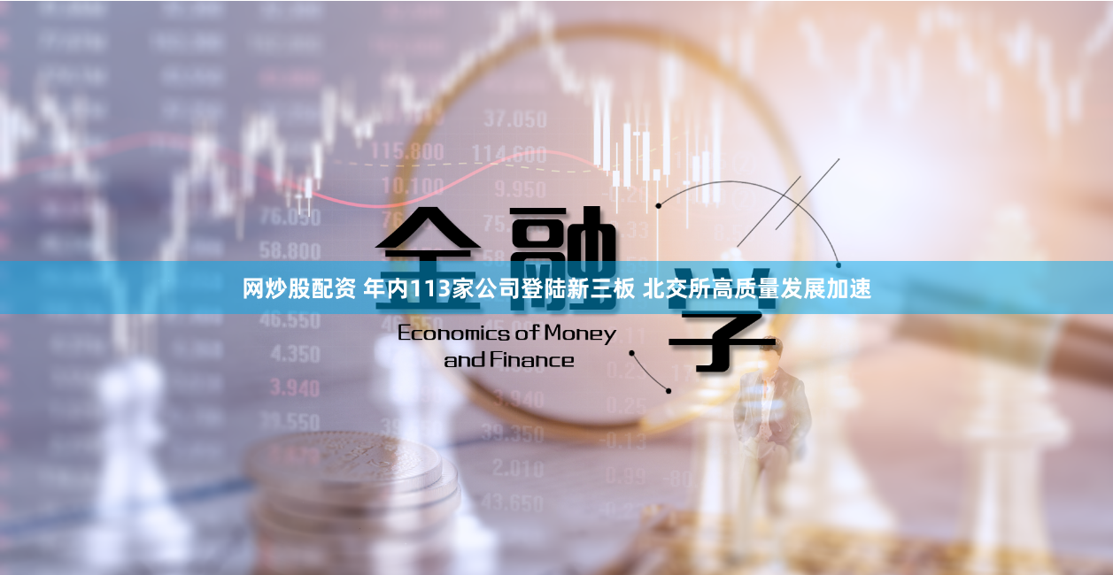 网炒股配资 年内113家公司登陆新三板 北交所高质量发展加速