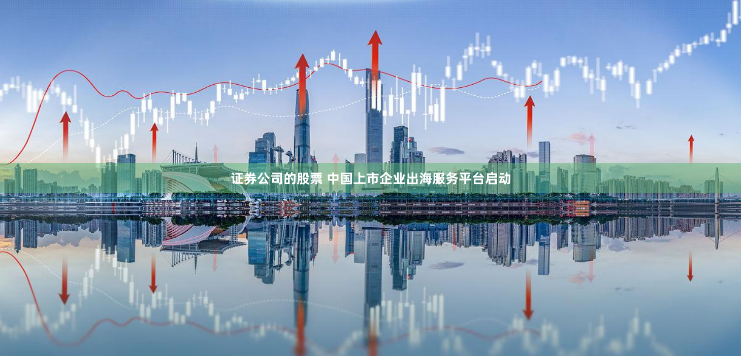 证券公司的股票 中国上市企业出海服务平台启动