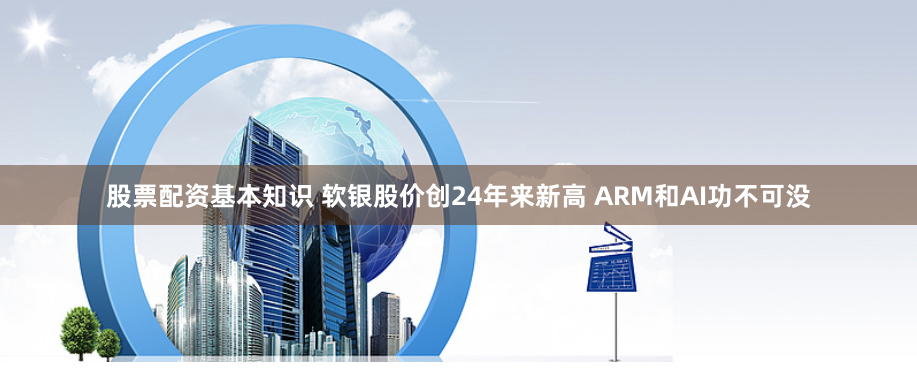 股票配资基本知识 软银股价创24年来新高 ARM和AI功不可没