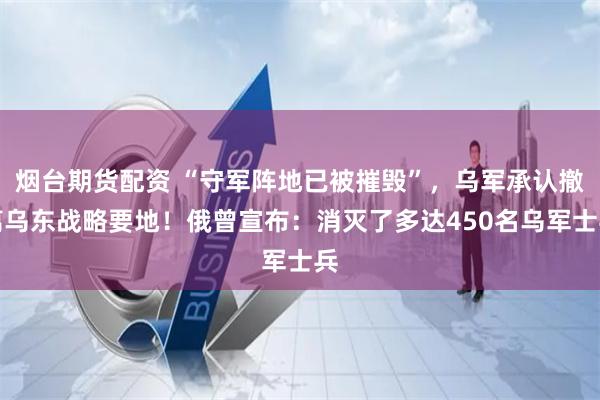 烟台期货配资 “守军阵地已被摧毁”，乌军承认撤离乌东战略要地！俄曾宣布：消灭了多达450名乌军士兵
