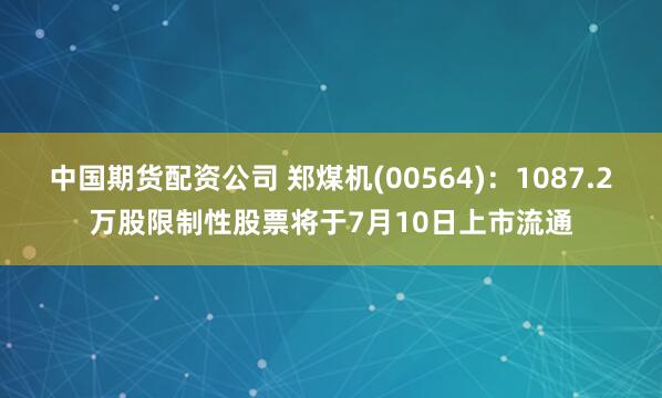 中国期货配资公司 郑煤机(00564)：1087.2万股限制性股票将于7月10日上市流通