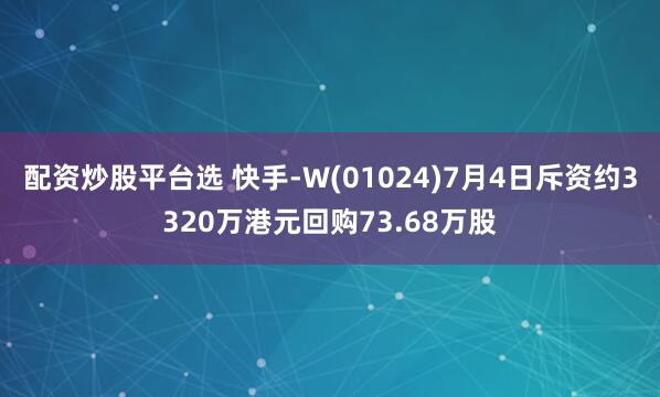配资炒股平台选 快手-W(01024)7月4日斥资约3320万港元回购73.68万股