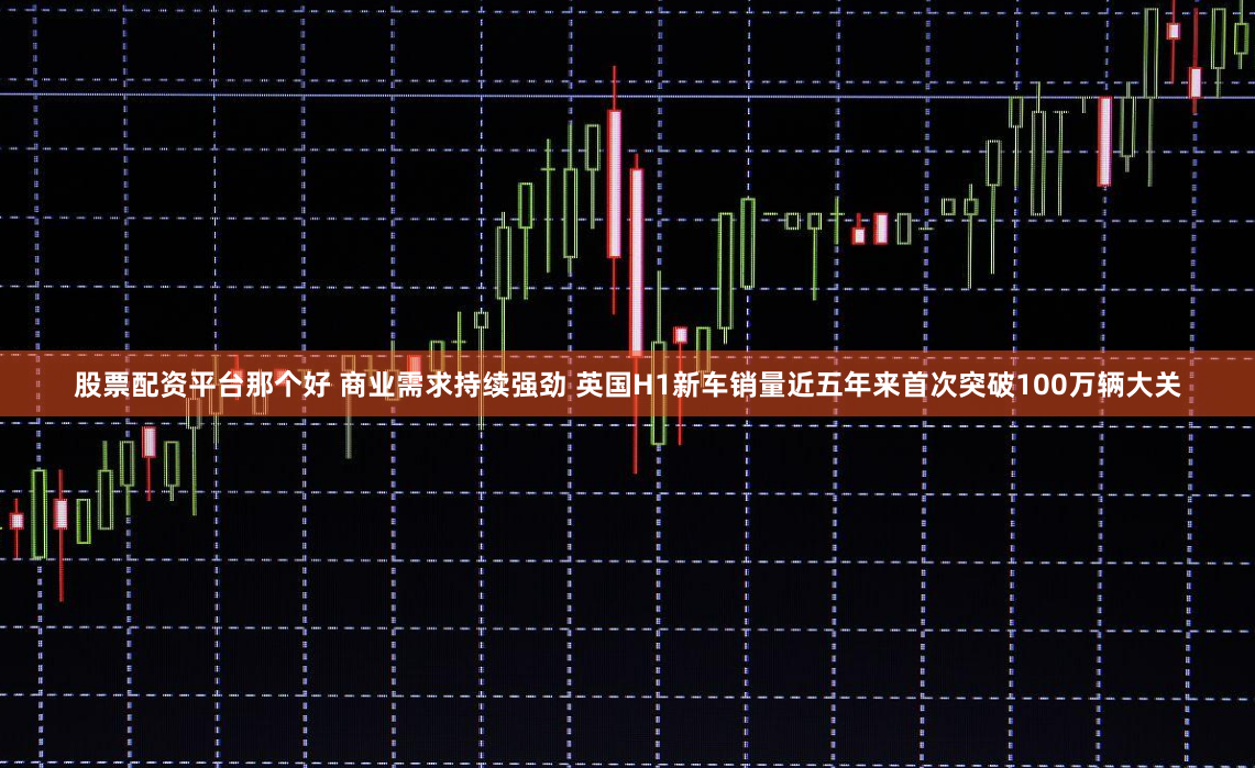 股票配资平台那个好 商业需求持续强劲 英国H1新车销量近五年来首次突破100万辆大关
