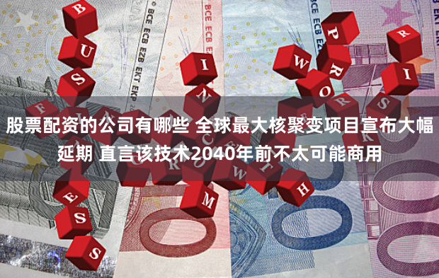 股票配资的公司有哪些 全球最大核聚变项目宣布大幅延期 直言该技术2040年前不太可能商用