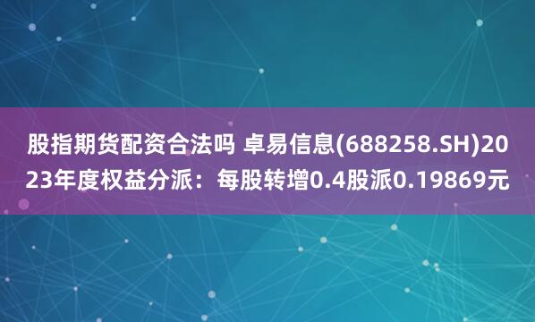 股指期货配资合法吗 卓易信息(688258.SH)2023年度权益分派：每股转增0.4股派0.19869元