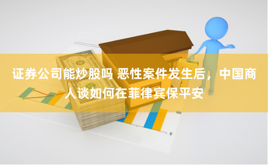 证券公司能炒股吗 恶性案件发生后，中国商人谈如何在菲律宾保平安