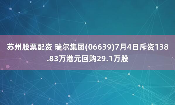 苏州股票配资 瑞尔集团(06639)7月4日斥资138.83万港元回购29.1万股