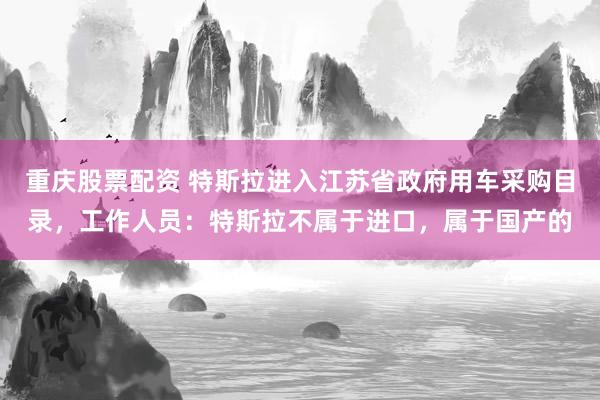 重庆股票配资 特斯拉进入江苏省政府用车采购目录，工作人员：特斯拉不属于进口，属于国产的
