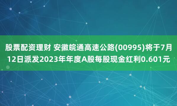 股票配资理财 安徽皖通高速公路(00995)将于7月12日派发2023年年度A股每股现金红利0.601元