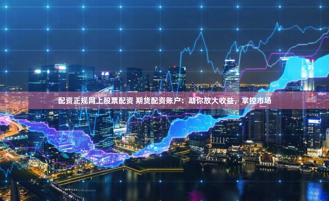 配资正规网上股票配资 期货配资账户：助你放大收益，掌控市场