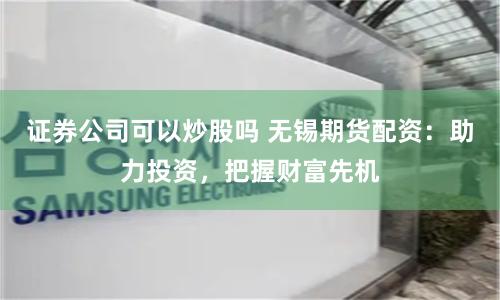 证券公司可以炒股吗 无锡期货配资：助力投资，把握财富先机