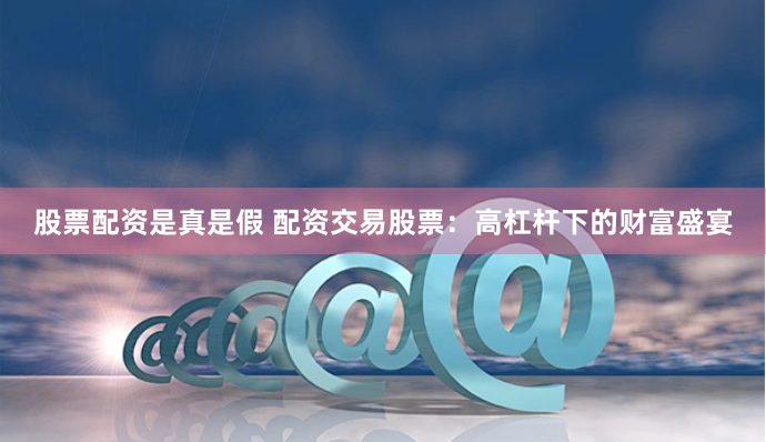 股票配资是真是假 配资交易股票：高杠杆下的财富盛宴