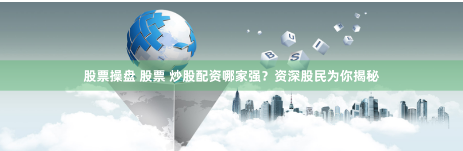 股票操盘 股票 炒股配资哪家强？资深股民为你揭秘