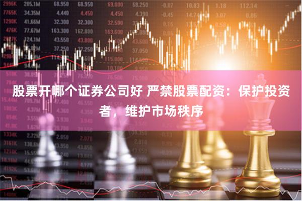 股票开哪个证券公司好 严禁股票配资：保护投资者，维护市场秩序