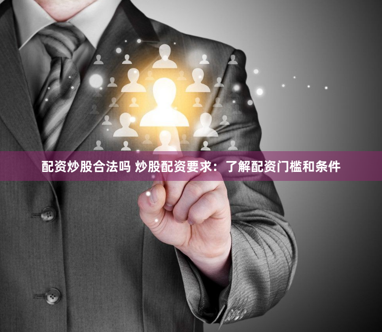 配资炒股合法吗 炒股配资要求：了解配资门槛和条件