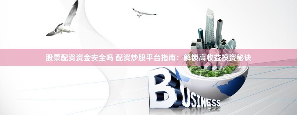 股票配资资金安全吗 配资炒股平台指南：解锁高收益投资秘诀