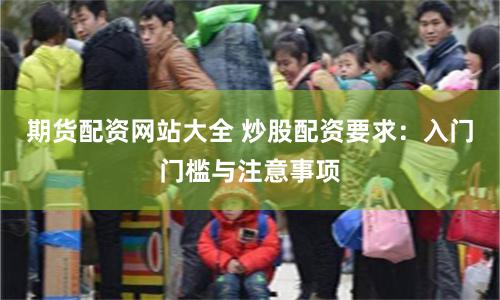 期货配资网站大全 炒股配资要求：入门门槛与注意事项