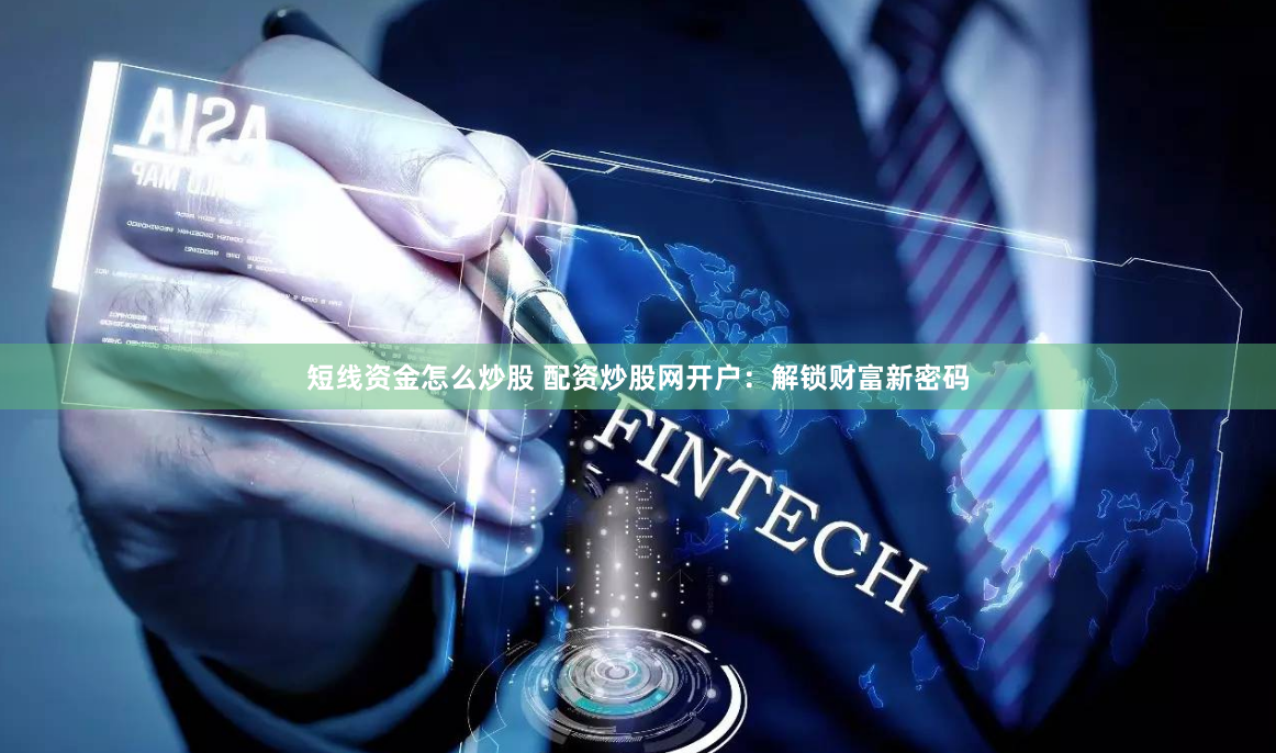 短线资金怎么炒股 配资炒股网开户：解锁财富新密码