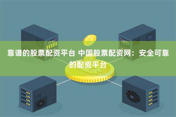 靠谱的股票配资平台 中国股票配资网：安全可靠的配资平台