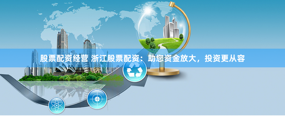 股票配资经营 浙江股票配资:助您资金放大,投资更从容